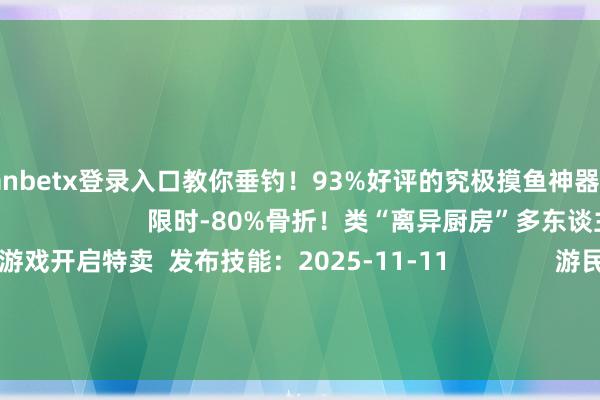 万博manbetx登录入口教你垂钓!93%好评的究极摸鱼神器! 发布技能:2025-11-12 限时-80%骨折!类“离异厨房”多东谈主相助游戏开启特卖 发布技能:2025-11-11 游民星空联运游戏 更多 捉妖小队(0.1折) 猫狩纪(双扣头)