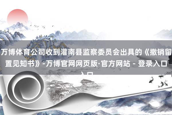 万博体育公司收到灌南县监察委员会出具的《撤销留置见知书》-万博官网网页版·官方网站 - 登录入口