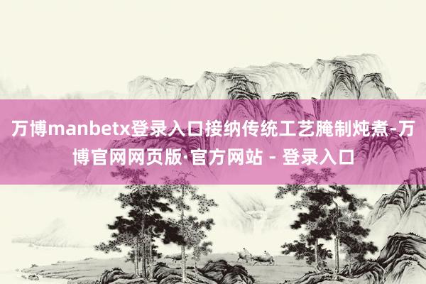 万博manbetx登录入口接纳传统工艺腌制炖煮-万博官网网页版·官方网站 - 登录入口