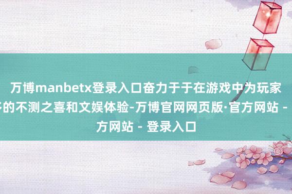 万博manbetx登录入口奋力于于在游戏中为玩家带来更多的不测之喜和文娱体验-万博官网网页版·官方网站 - 登录入口
