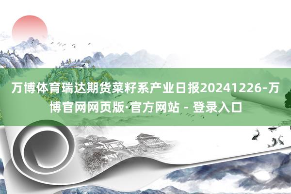 万博体育瑞达期货菜籽系产业日报20241226-万博官网网页版·官方网站 - 登录入口